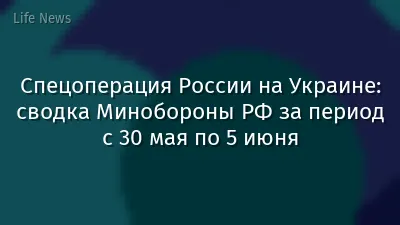 Спецоперация России на Украине: сводка Минобороны РФ за период с 30 мая по 5 июня