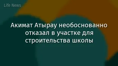 Акимат Атырау необоснованно отказал в участке для строительства школы