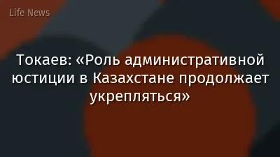 Токаев: «Роль административной юстиции в Казахстане продолжает укрепляться»