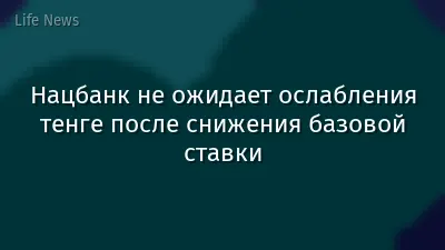 Нацбанк не ожидает ослабления тенге после снижения базовой ставки