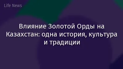 Влияние Золотой Орды на Казахстан: одна история, культура и традиции