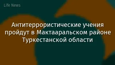 Антитеррористические учения пройдут в Мактааральском районе Туркестанской области