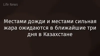 Местами дожди и местами сильная жара ожидаются в ближайшие три дня в Казахстане