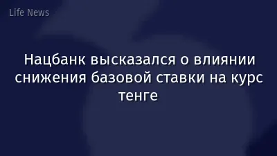 Нацбанк высказался о влиянии снижения базовой ставки на курс тенге