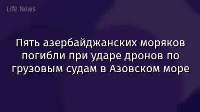 Пять азербайджанских моряков погибли при ударе дронов по грузовым судам в Азовском море