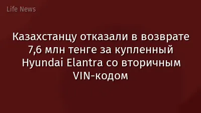 Казахстанцу отказали в возврате 7,6 млн тенге за купленный Hyundai Elantra со вторичным VIN-кодом