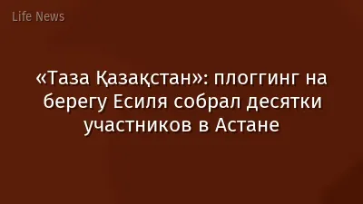 «Таза Қазақстан»: плоггинг на берегу Есиля собрал десятки участников в Астане