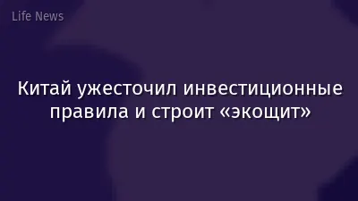 Китай ужесточил инвестиционные правила и строит «экощит»