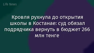 Кровля рухнула до открытия школы в Костанае: суд обязал подрядчика вернуть в бюджет 266 млн тенге