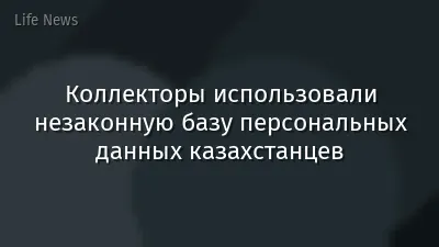 Коллекторы использовали незаконную базу персональных данных казахстанцев