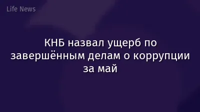 КНБ назвал ущерб по завершённым делам о коррупции за май