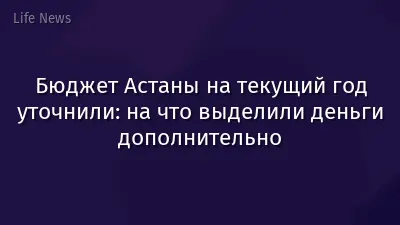 Бюджет Астаны на текущий год уточнили: на что выделили деньги дополнительно