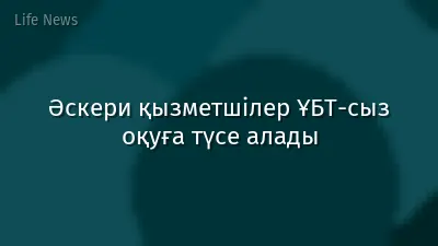 Әскери қызметшілер ҰБТ-сыз оқуға түсе алады