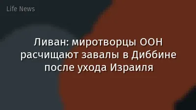 Ливан: миротворцы ООН расчищают завалы в Диббине после ухода Израиля