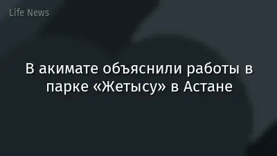 В акимате объяснили работы в парке «Жетысу» в Астане