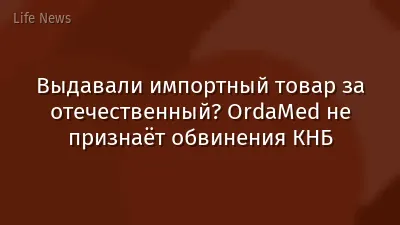 Выдавали импортный товар за отечественный? OrdaMed не признаёт обвинения КНБ