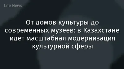 От домов культуры до современных музеев: в Казахстане идет масштабная модернизация культурной сферы