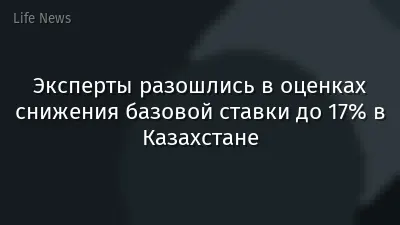 Эксперты разошлись в оценках снижения базовой ставки до 17% в Казахстане