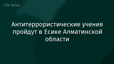 Антитеррористические учения пройдут в Есике Алматинской области