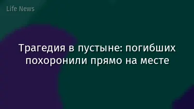 Трагедия в пустыне: погибших похоронили прямо на месте
