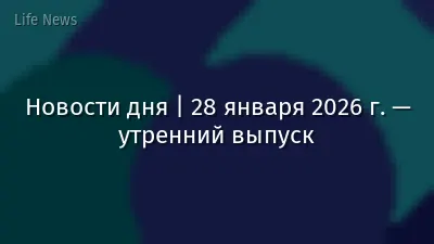 Новости дня | 28 января 2026 г. — утренний выпуск