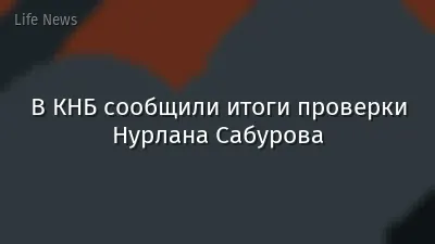 В КНБ сообщили итоги проверки Нурлана Сабурова
