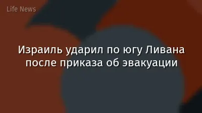 Израиль ударил по югу Ливана после приказа об эвакуации
