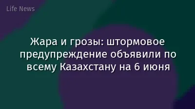 Жара и грозы: штормовое предупреждение объявили по всему Казахстану на 6 июня