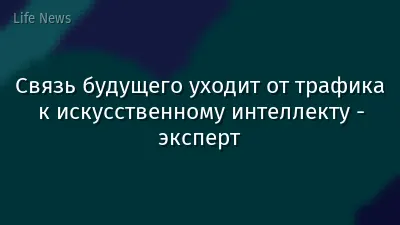 Связь будущего уходит от трафика к искусственному интеллекту - эксперт