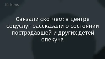 Связали скотчем: в центре соцуслуг рассказали о состоянии пострадавшей и других детей опекуна