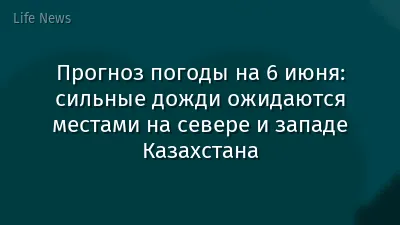 Прогноз погоды на 6 июня: сильные дожди ожидаются местами на севере и западе Казахстана