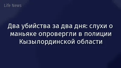 Два убийства за два дня: слухи о маньяке опровергли в полиции Кызылординской области