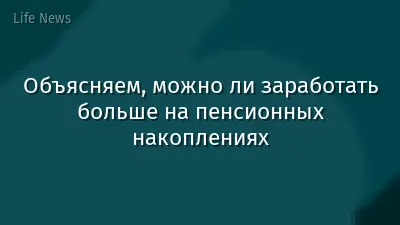 Объясняем, можно ли заработать больше на пенсионных накоплениях
