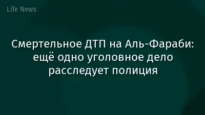 Смертельное ДТП на Аль-Фараби: ещё одно уголовное дело расследует полиция