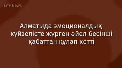 Алматыда эмоционалдық күйзелісте жүрген әйел бесінші қабаттан құлап кетті