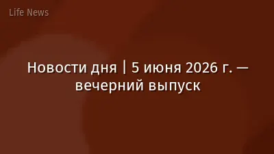 Новости дня | 5 июня 2026 г. — вечерний выпуск
