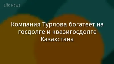 Компания Турлова богатеет на госдолге и квазигосдолге Казахстана