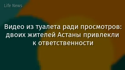Видео из туалета ради просмотров: двоих жителей Астаны привлекли к ответственности
