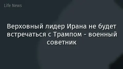 Верховный лидер Ирана не будет встречаться с Трампом - военный советник
