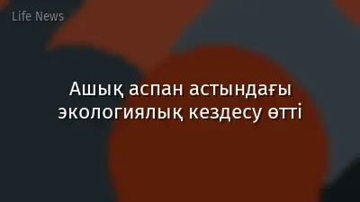 Ашық аспан астындағы экологиялық кездесу өтті
