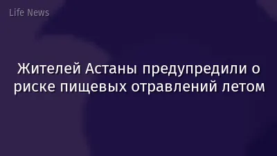 Жителей Астаны предупредили о риске пищевых отравлений летом