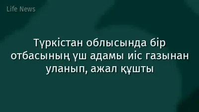 Түркістан облысында бір отбасының үш адамы иіс газынан уланып, ажал құшты