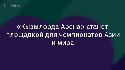 «Кызылорда Арена» станет площадкой для чемпионатов Азии и мира