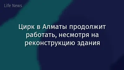 Цирк в Алматы продолжит работать, несмотря на реконструкцию здания
