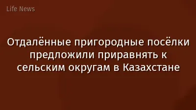 Отдалённые пригородные посёлки предложили приравнять к сельским округам в Казахстане