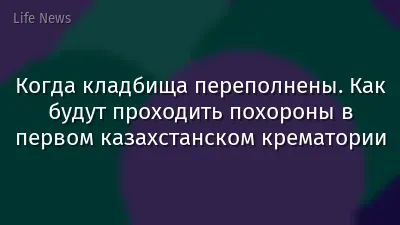 Когда кладбища переполнены. Как будут проходить похороны в первом казахстанском крематории