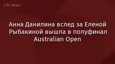 Анна Данилина вслед за Еленой Рыбакиной вышла в полуфинал Australian Open