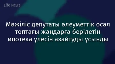 Мәжіліс депутаты әлеуметтік осал топтағы жандарға берілетін ипотека үлесін азайтуды ұсынды