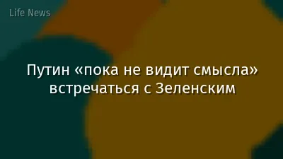Путин «пока не видит смысла» встречаться с Зеленским