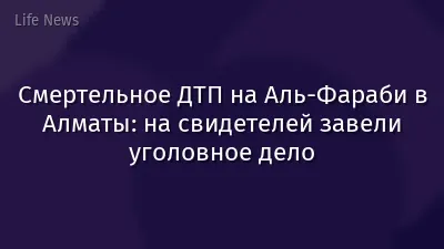 Смертельное ДТП на Аль-Фараби в Алматы: на свидетелей завели уголовное дело